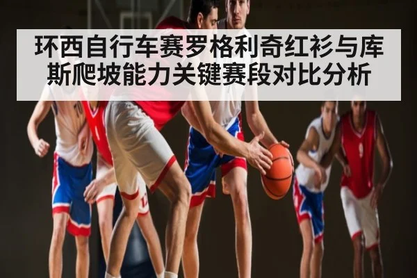 环西自行车赛罗格利奇红衫与库斯爬坡能力关键赛段对比分析